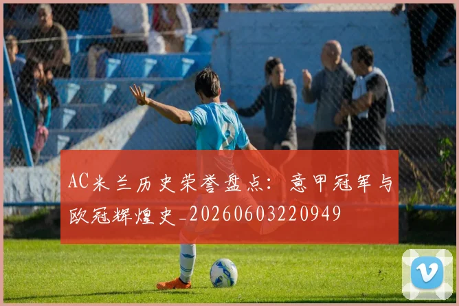 AC米兰历史荣誉盘点：意甲冠军与欧冠辉煌史_20260603220949
