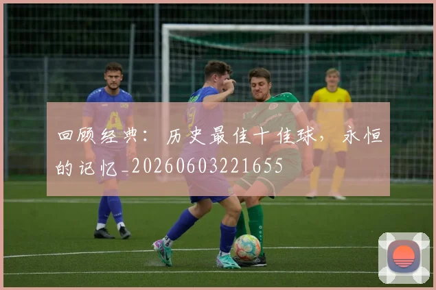 回顾经典：历史最佳十佳球，永恒的记忆_20260603221655