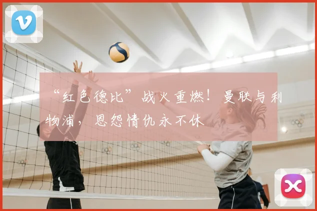 “红色德比”战火重燃！曼联与利物浦，恩怨情仇永不休