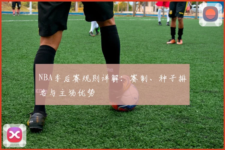 NBA季后赛规则详解：赛制、种子排名与主场优势