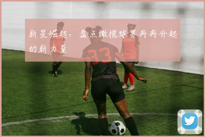 新星崛起，盘点橄榄球界冉冉升起的新力量