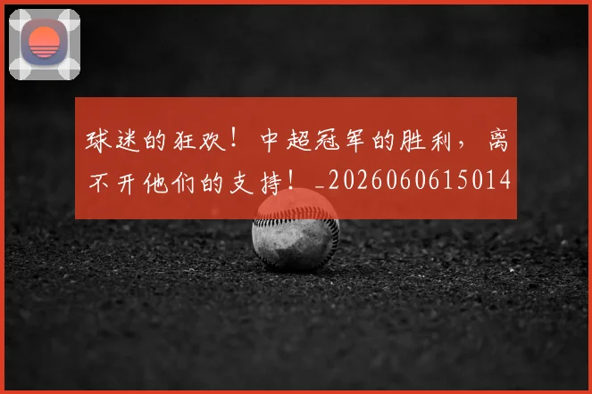 球迷的狂欢！中超冠军的胜利，离不开他们的支持！_20260606150140