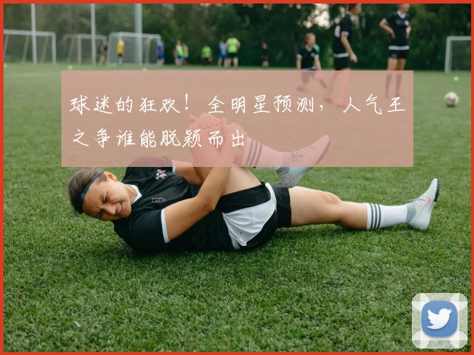 球迷的狂欢！全明星预测，人气王之争谁能脱颖而出