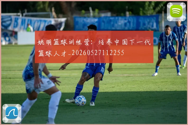 姚明篮球训练营：培养中国下一代篮球人才_20260527112255