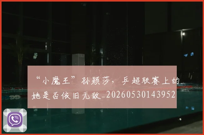 “小魔王”孙颖莎，乒超联赛上的她是否依旧无敌_20260530143952