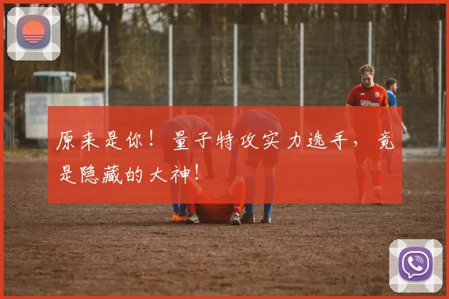 原来是你！量子特攻实力选手，竟是隐藏的大神！
