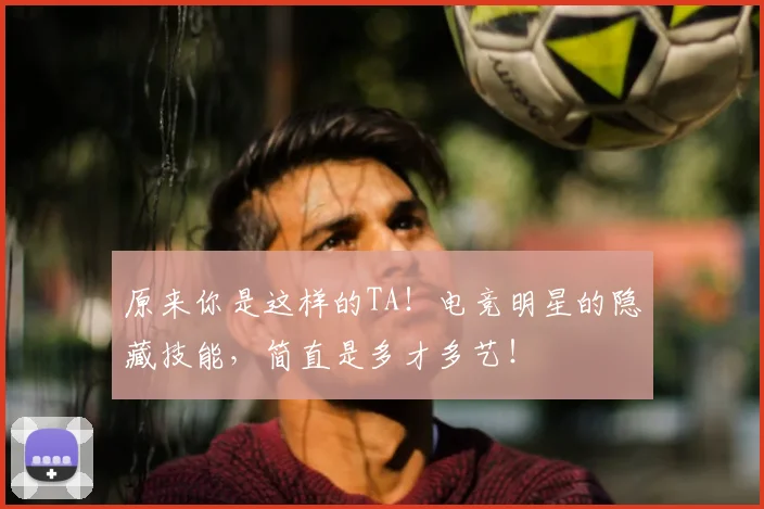 原来你是这样的TA！电竞明星的隐藏技能，简直是多才多艺！