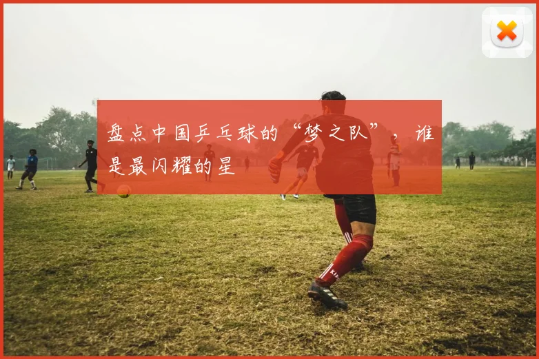 盘点中国乒乓球的“梦之队”,谁是最闪耀的星