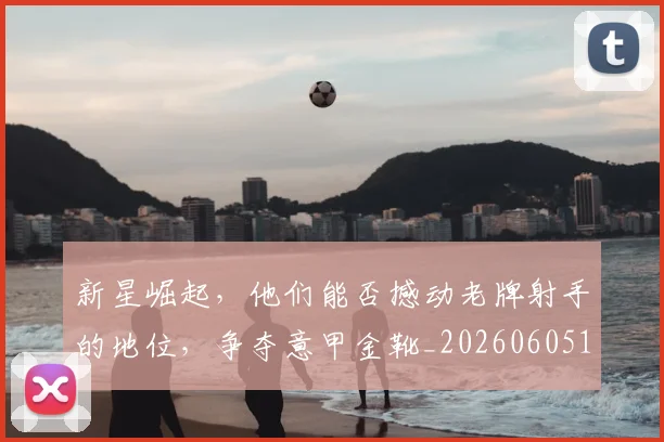 新星崛起，他们能否撼动老牌射手的地位，争夺意甲金靴_20260605181154