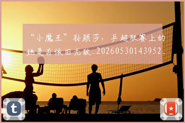 “小魔王”孙颖莎，乒超联赛上的她是否依旧无敌_20260530143952_20260702172630