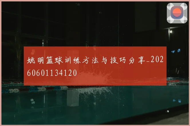 姚明篮球训练方法与技巧分享_20260601134120