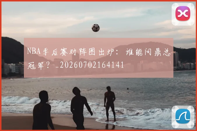 NBA季后赛对阵图出炉：谁能问鼎总冠军？_20260702164141