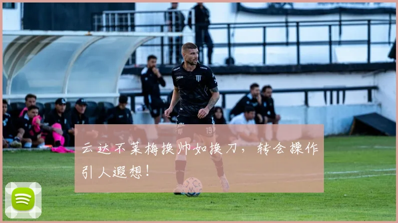 云达不莱梅换帅如换刀，转会操作引人遐想！