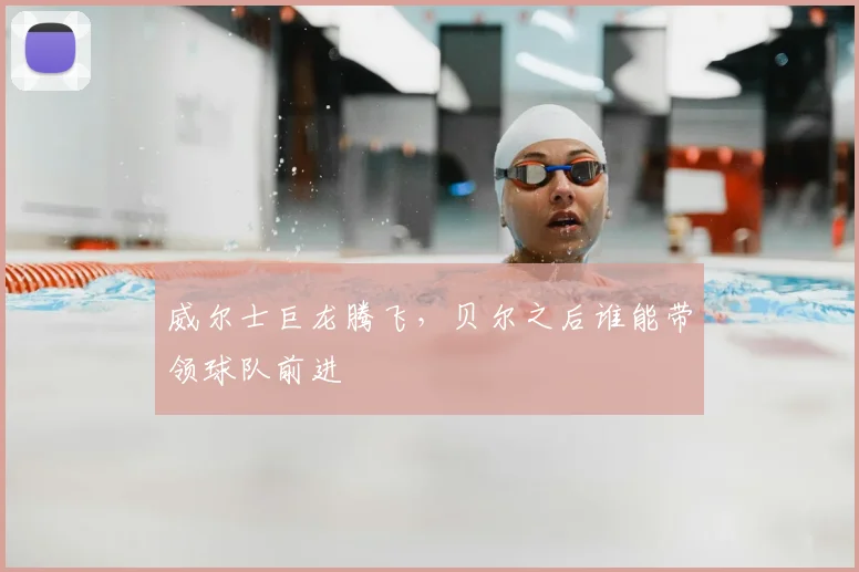 威尔士巨龙腾飞，贝尔之后谁能带领球队前进