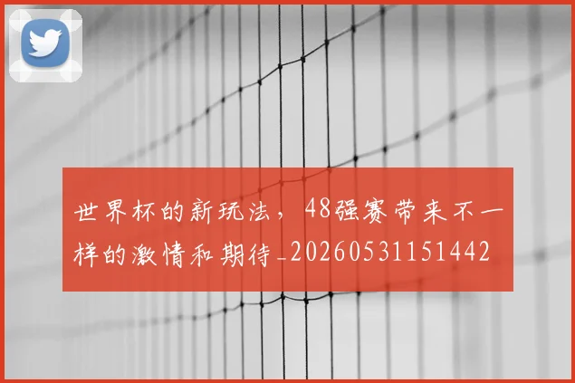 世界杯的新玩法，48强赛带来不一样的激情和期待_20260531151442