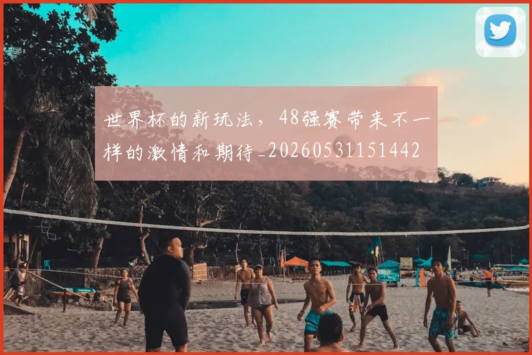世界杯的新玩法，48强赛带来不一样的激情和期待_20260531151442