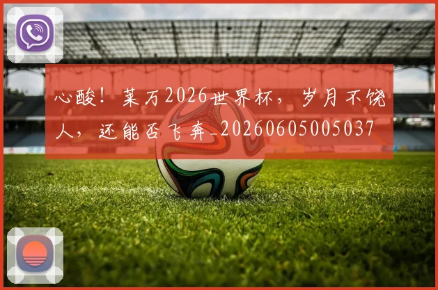 心酸！莱万2026世界杯，岁月不饶人，还能否飞奔_20260605005037