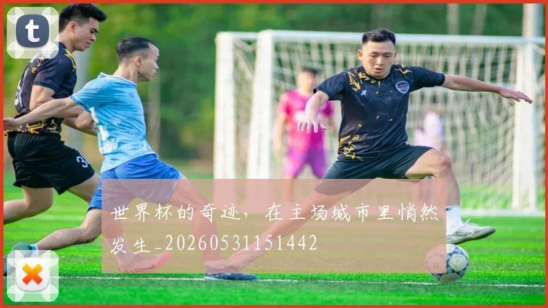 世界杯的奇迹，在主场城市里悄然发生_20260531151442