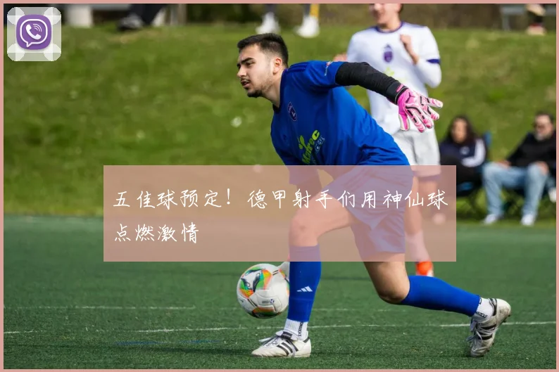 五佳球预定！德甲射手们用神仙球点燃激情