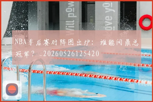 NBA季后赛对阵图出炉：谁能问鼎总冠军？_20260526125420