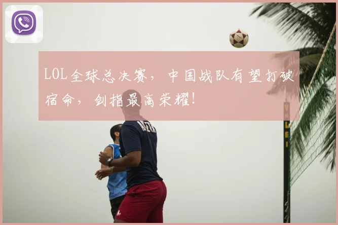 LOL全球总决赛，中国战队有望打破宿命，剑指最高荣耀！