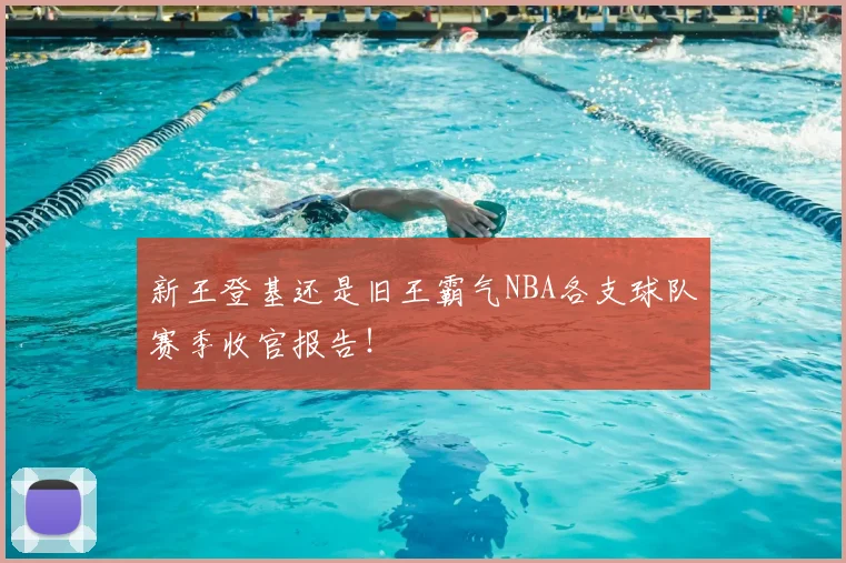 新王登基还是旧王霸气NBA各支球队赛季收官报告!