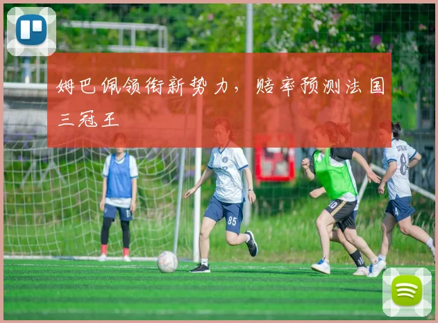 姆巴佩领衔新势力，赔率预测法国三冠王