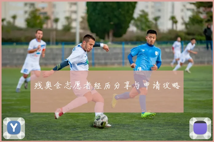 残奥会志愿者经历分享与申请攻略