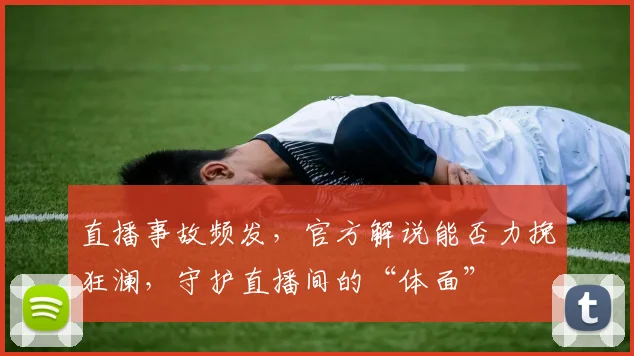 直播事故频发，官方解说能否力挽狂澜，守护直播间的“体面”