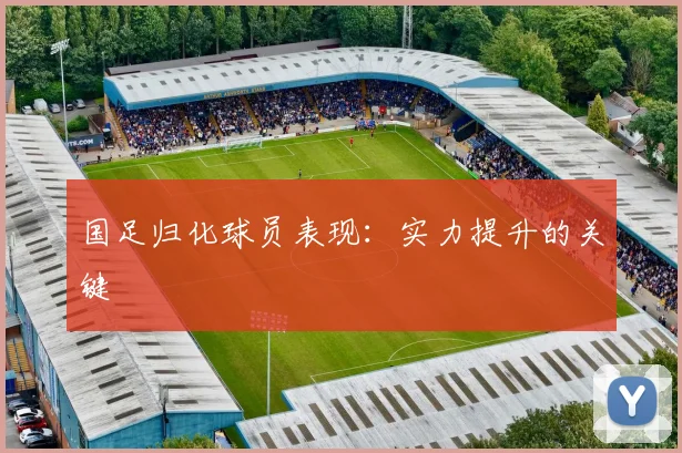 国足归化球员表现：实力提升的关键