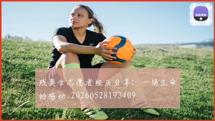 残奥会志愿者经历分享：一场生命的感动_20260528193409