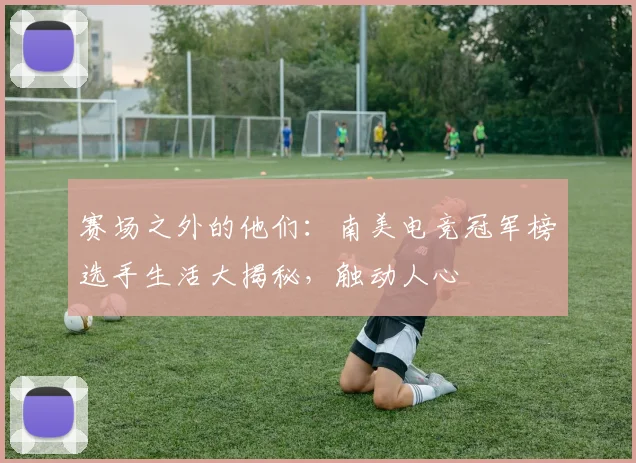 赛场之外的他们：南美电竞冠军榜选手生活大揭秘，触动人心