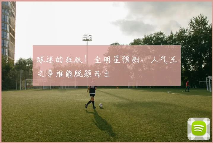 球迷的狂欢！全明星预测，人气王之争谁能脱颖而出