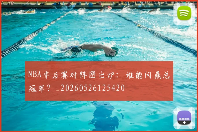 NBA季后赛对阵图出炉：谁能问鼎总冠军？_20260526125420