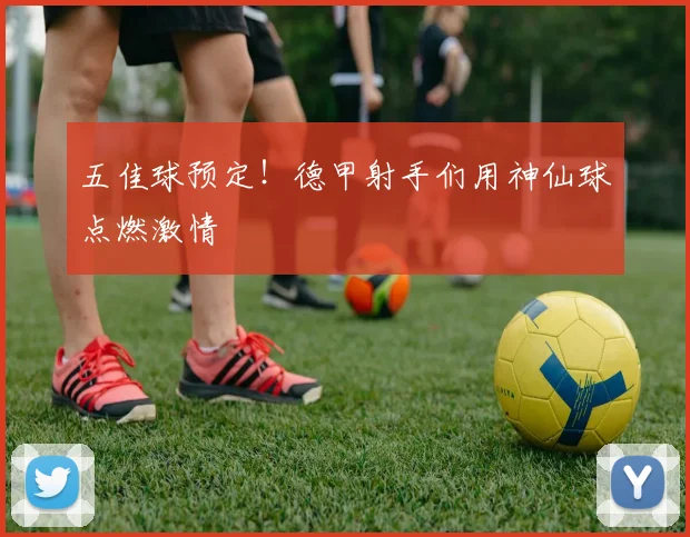 五佳球预定！德甲射手们用神仙球点燃激情