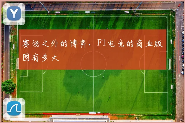 赛场之外的博弈，F1电竞的商业版图有多大