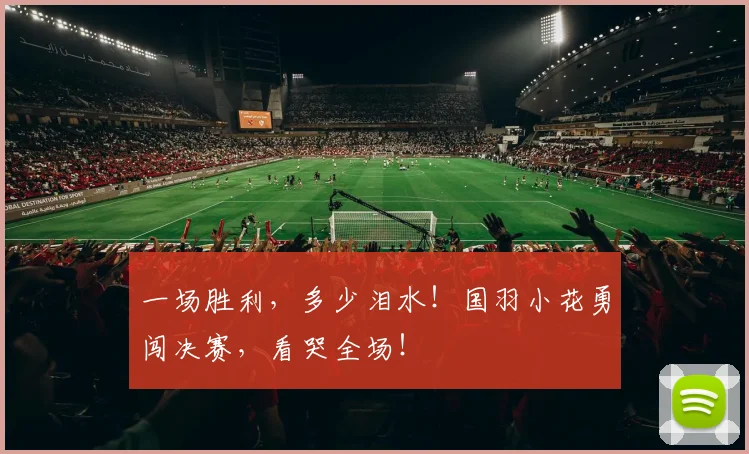 一场胜利，多少泪水！国羽小花勇闯决赛，看哭全场！